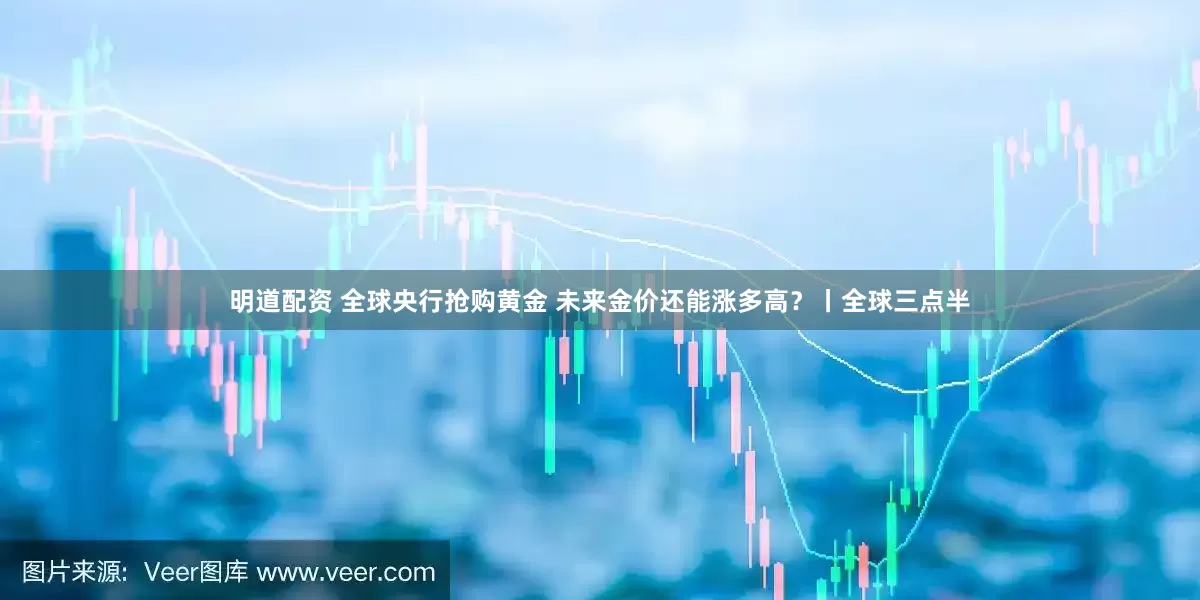 明道配资 全球央行抢购黄金 未来金价还能涨多高？丨全球三点半