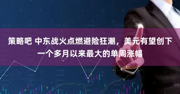 策略吧 中东战火点燃避险狂潮，美元有望创下一个多月以来最大的单周涨幅
