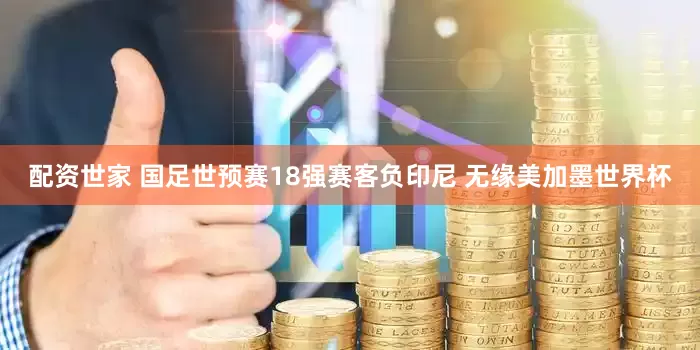 配资世家 国足世预赛18强赛客负印尼 无缘美加墨世界杯