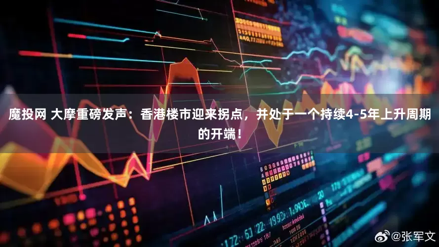 魔投网 大摩重磅发声：香港楼市迎来拐点，并处于一个持续4-5年上升周期的开端！