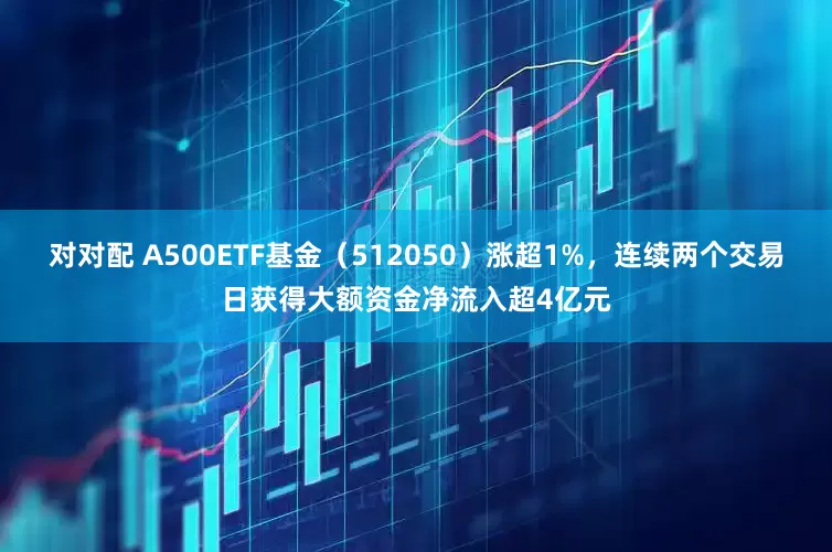 对对配 A500ETF基金（512050）涨超1%，连续两个交易日获得大额资金净流入超4亿元