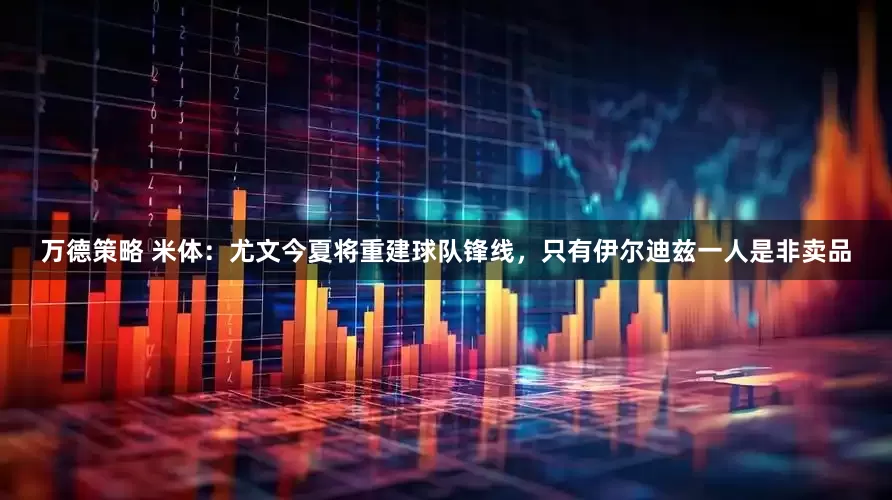 万德策略 米体：尤文今夏将重建球队锋线，只有伊尔迪兹一人是非卖品