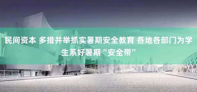 民间资本 多措并举抓实暑期安全教育 各地各部门为学生系好暑期“安全带”