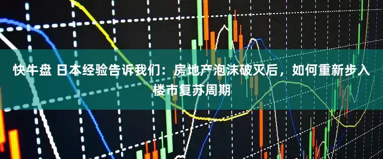 快牛盘 日本经验告诉我们：房地产泡沫破灭后，如何重新步入楼市复苏周期