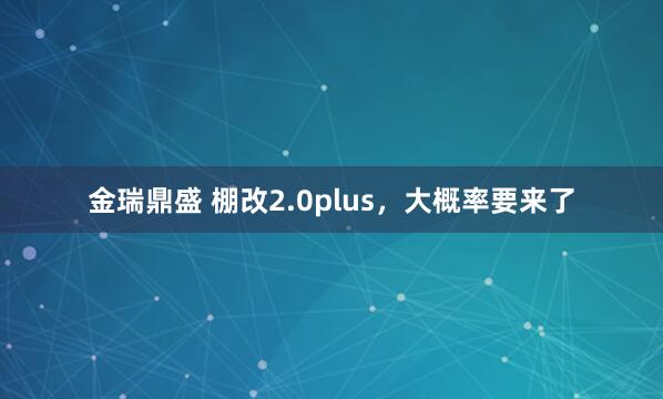 金瑞鼎盛 棚改2.0plus，大概率要来了