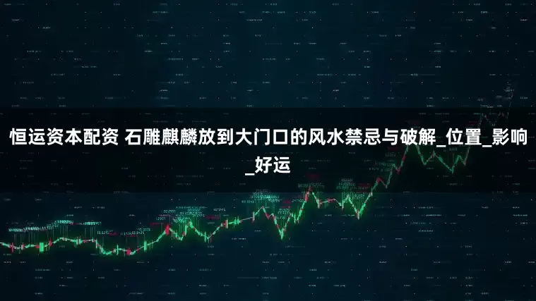 恒运资本配资 石雕麒麟放到大门口的风水禁忌与破解_位置_影响_好运
