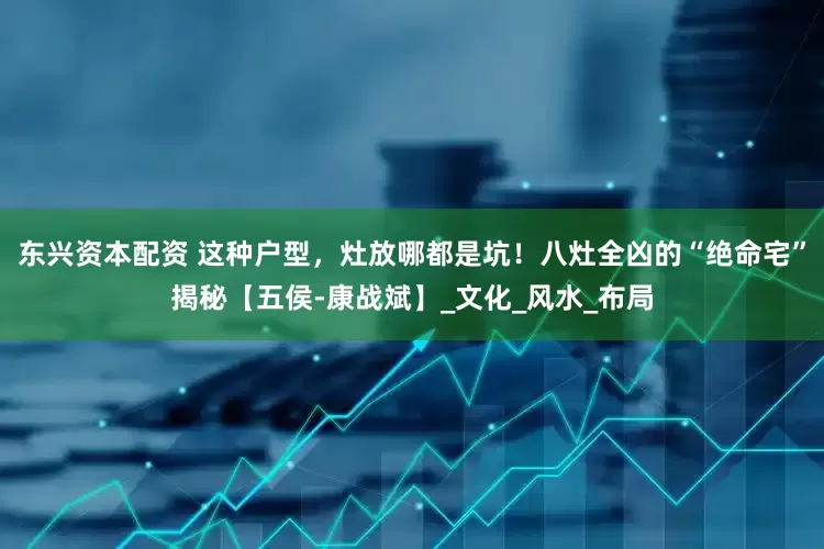 东兴资本配资 这种户型，灶放哪都是坑！八灶全凶的“绝命宅”揭秘【五侯-康战斌】_文化_风水_布局