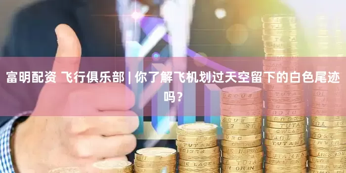 富明配资 飞行俱乐部 | 你了解飞机划过天空留下的白色尾迹吗？