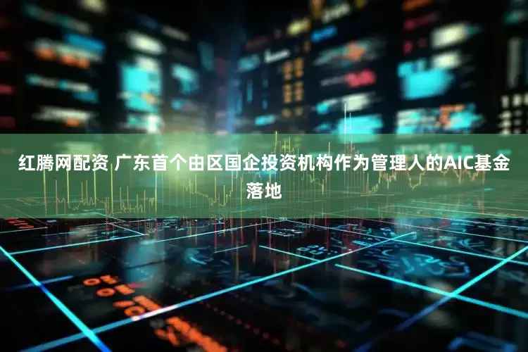 红腾网配资 广东首个由区国企投资机构作为管理人的AIC基金落地