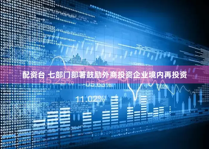 配资台 七部门部署鼓励外商投资企业境内再投资