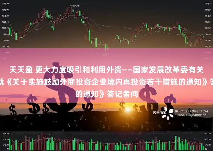 天天盈 更大力度吸引和利用外资——国家发展改革委有关负责人就《关于实施鼓励外商投资企业境内再投资若干措施的通知》答记者问