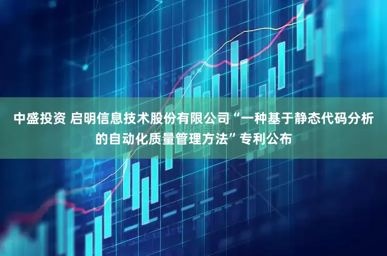 中盛投资 启明信息技术股份有限公司“一种基于静态代码分析的自动化质量管理方法”专利公布