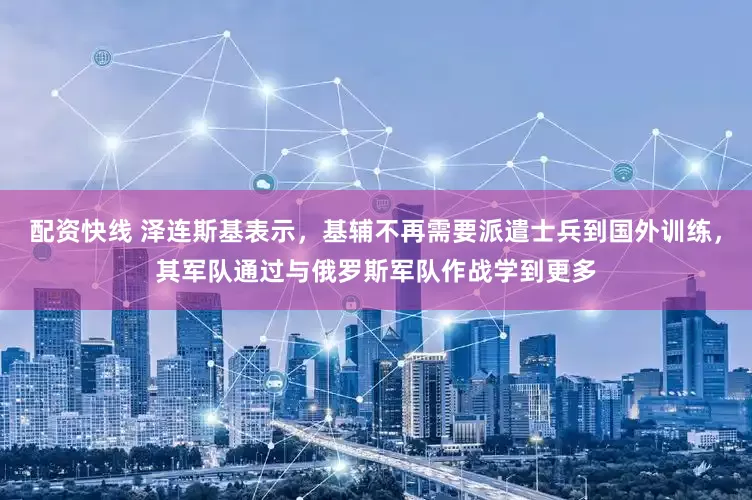 配资快线 泽连斯基表示，基辅不再需要派遣士兵到国外训练，其军队通过与俄罗斯军队作战学到更多