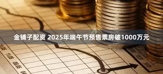 金铺子配资 2025年端午节预售票房破1000万元
