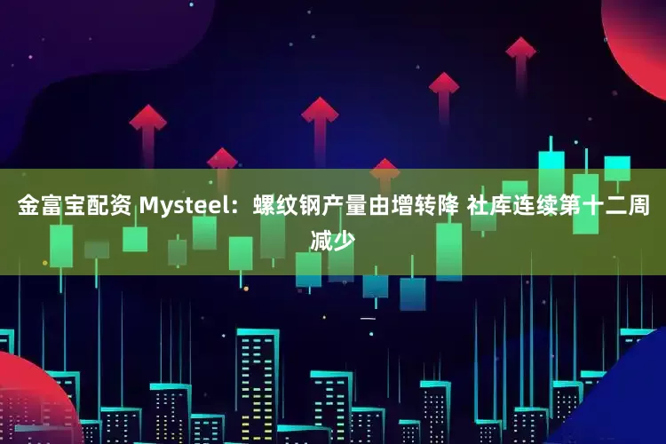 金富宝配资 Mysteel：螺纹钢产量由增转降 社库连续第十二周减少