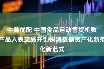 中鑫优配 中国食品自动售货机数据产品入表交易开创快消数据资产化新范式