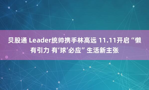贝股通 Leader统帅携手林高远 11.11开启“懒有引力 有‘球’必应”生活新主张