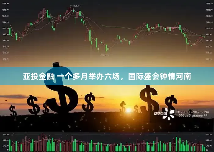 亚投金融 一个多月举办六场，国际盛会钟情河南