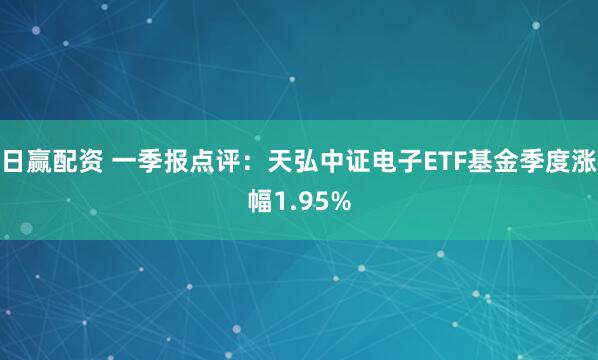 日赢配资 一季报点评：天弘中证电子ETF基金季度涨幅1.95%