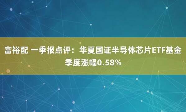 富裕配 一季报点评：华夏国证半导体芯片ETF基金季度涨幅0.58%