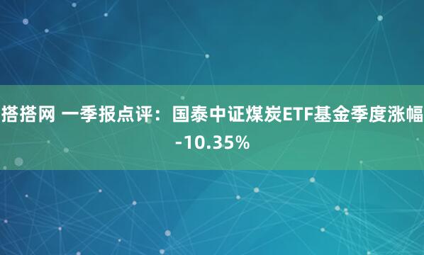 搭搭网 一季报点评：国泰中证煤炭ETF基金季度涨幅-10.35%