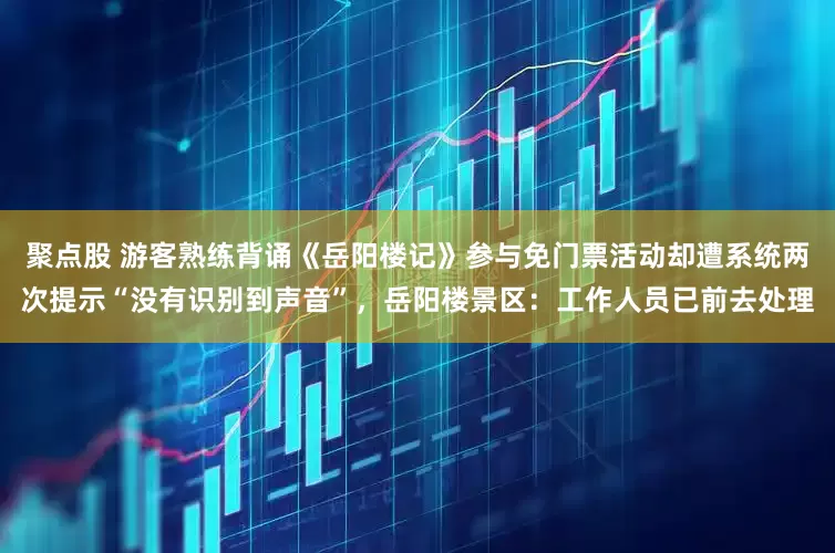 聚点股 游客熟练背诵《岳阳楼记》参与免门票活动却遭系统两次提示“没有识别到声音”，岳阳楼景区：工作人员已前去处理