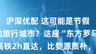 沪深优配 这可能是节假日最冷门的旅行城市？这座“东方罗马”，高铁2h直达，比婺源质朴，全网却几乎0攻略~