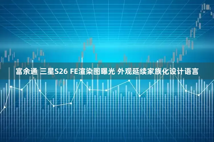 富余通 三星S26 FE渲染图曝光 外观延续家族化设计语言