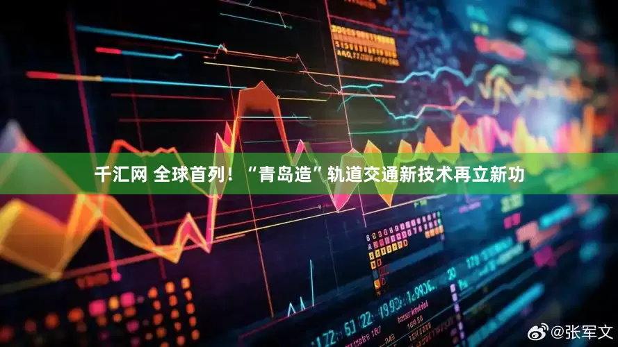 千汇网 全球首列！“青岛造”轨道交通新技术再立新功